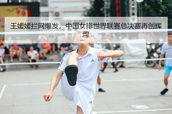 王媛媛拦网爆发，中国女排世界联赛总决赛再创辉煌