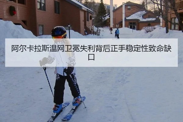 阿尔卡拉斯温网卫冕失利背后正手稳定性致命缺口