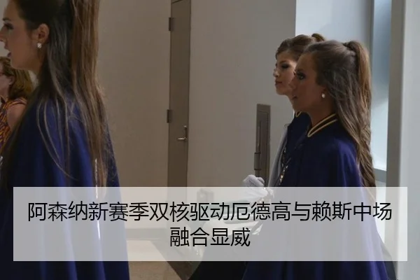阿森纳新赛季双核驱动厄德高与赖斯中场融合显威
