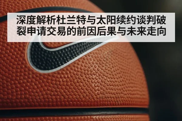 深度解析杜兰特与太阳续约谈判破裂申请交易的前因后果与未来走向
