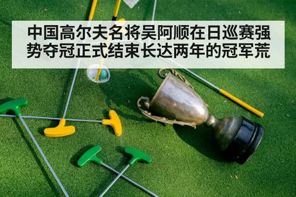 中国高尔夫名将吴阿顺在日巡赛强势夺冠正式结束长达两年的冠军荒