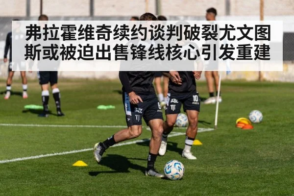 弗拉霍维奇续约谈判破裂尤文图斯或被迫出售锋线核心引发重建