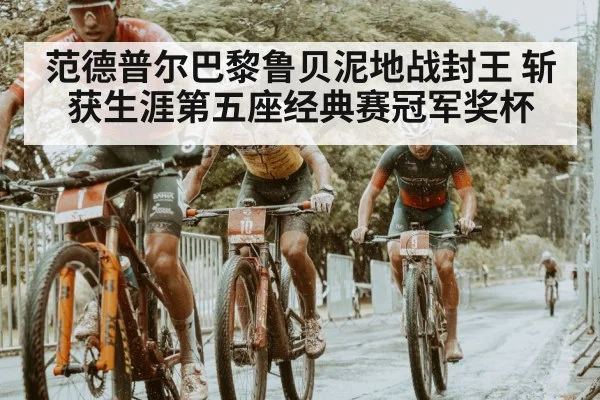 范德普尔巴黎鲁贝泥地战封王 斩获生涯第五座经典赛冠军奖杯