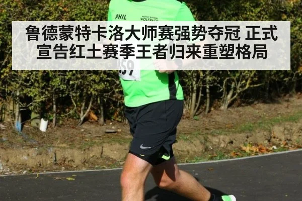 鲁德蒙特卡洛大师赛强势夺冠 正式宣告红土赛季王者归来重塑格局