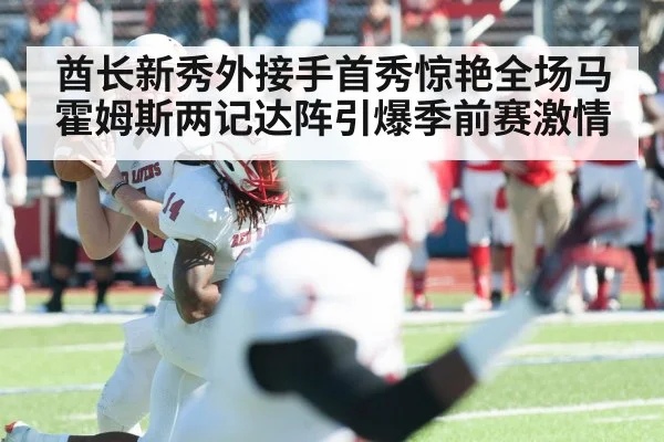 酋长新秀外接手首秀惊艳全场马霍姆斯两记达阵引爆季前赛激情